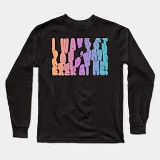 I Wave at you Long Sleeve T-Shirt